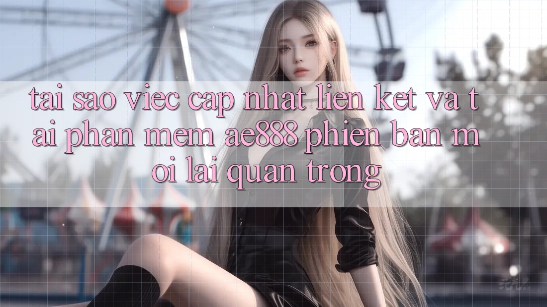 Tại sao việc cập nhật liên kết và tải phần mềm AE888 phiên bản mới lại quan trọng?