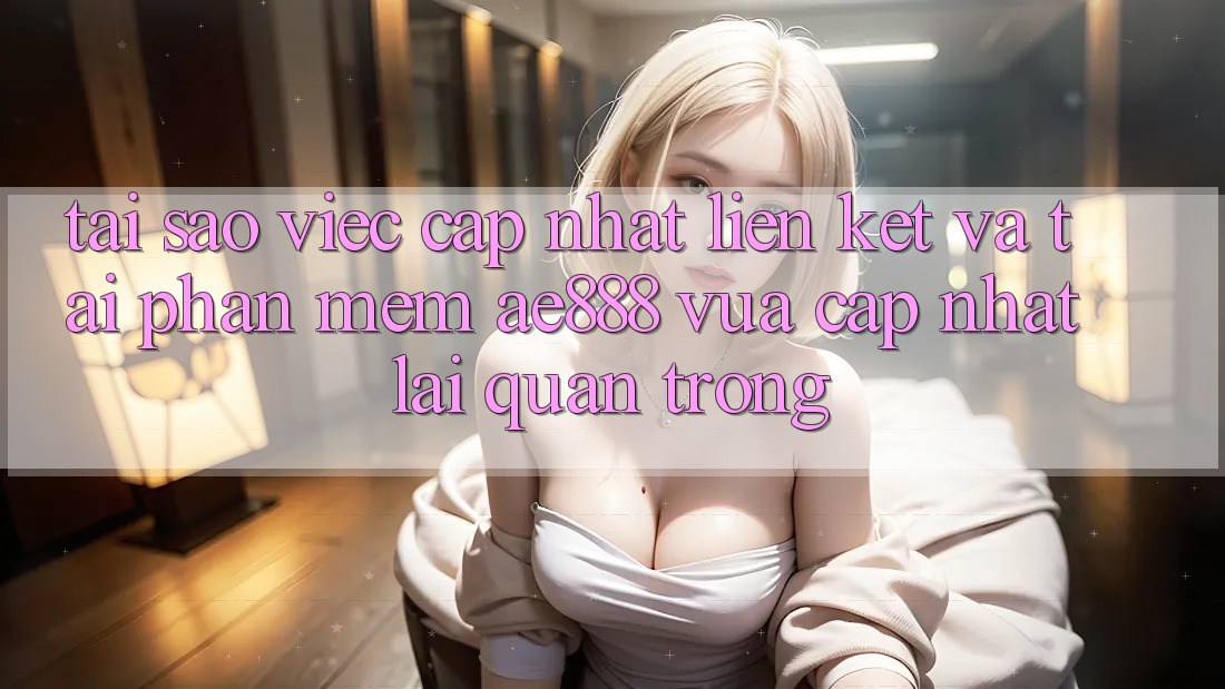 Tại sao việc cập nhật liên kết và tải phần mềm AE888 vừa cập nhật lại quan trọng? Tại sao việc cập nhật liên kết và tải phần mềm AE888 vừa cập nhật lại quan trọng?