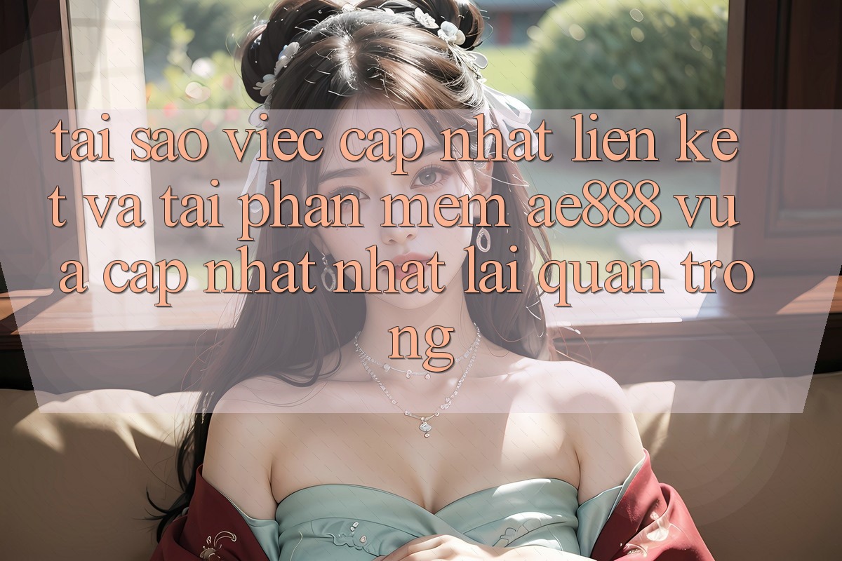 Tại sao việc cập nhật liên kết và tải phần mềm AE888 vừa cập nhật nhất lại quan trọng?