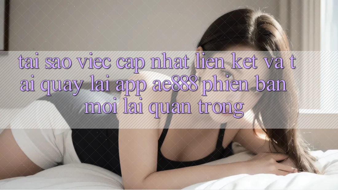 Tại sao việc cập nhật liên kết và tải quay lại app AE888 phiên bản mới lại quan trọng? Tại sao việc cập nhật liên kết và tải quay lại app AE888 phiên bản mới lại quan trọng?