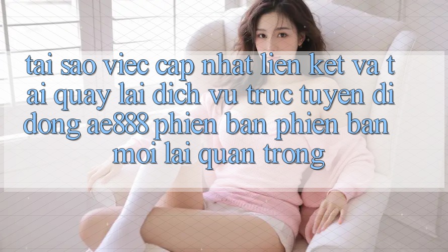 Tại sao việc cập nhật liên kết và tải quay lại dịch vụ trực tuyến di động AE888 phiên bản phiên bản mới lại quan trọng?