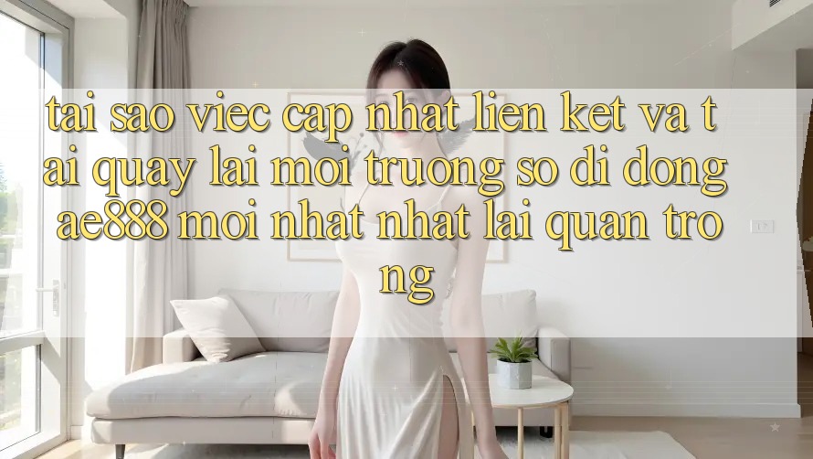 Tại sao việc cập nhật liên kết và tải quay lại môi trường số di động AE888 mới nhất nhất lại quan trọng?
