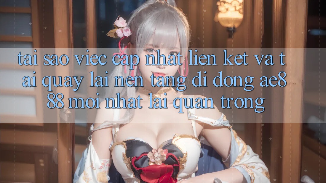 Tại sao việc cập nhật liên kết và tải quay lại nền tảng di động AE888 mới nhất lại quan trọng?