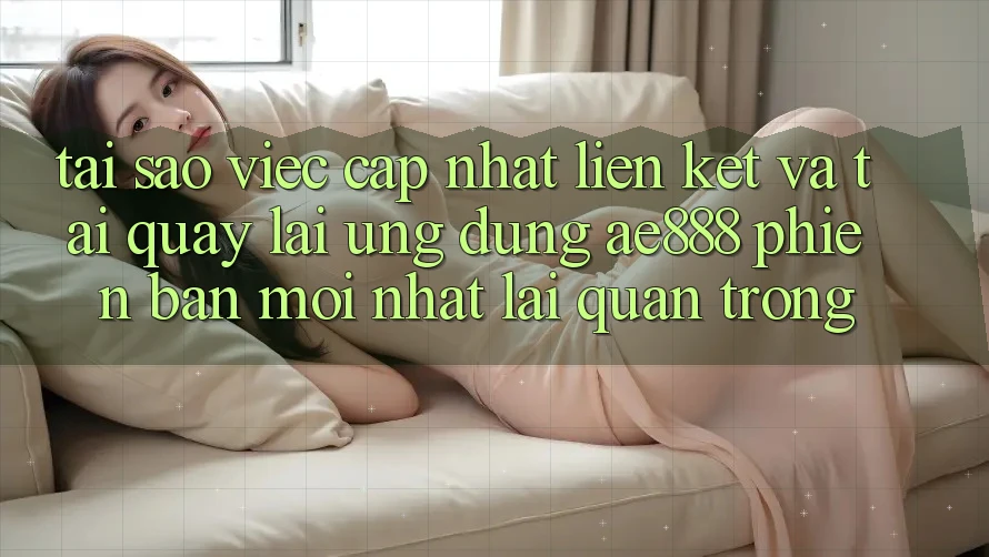 Tại sao việc cập nhật liên kết và tải quay lại ứng dụng AE888 phiên bản mới nhất lại quan trọng?