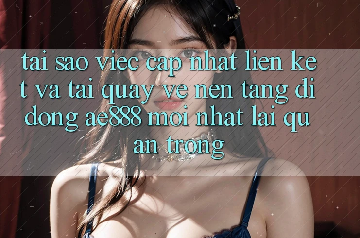 Tại sao việc cập nhật liên kết và tải quay về nền tảng di động AE888 mới nhất lại quan trọng? Tại sao việc cập nhật liên kết và tải quay về nền tảng di động AE888 mới nhất lại quan trọng?