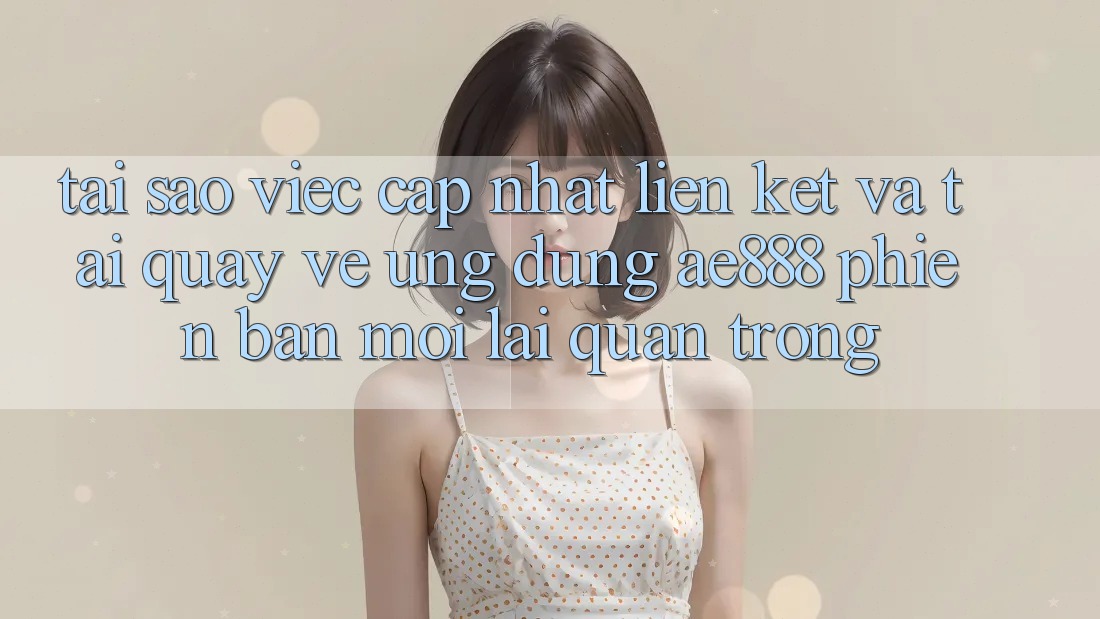 Tại sao việc cập nhật liên kết và tải quay về ứng dụng AE888 phiên bản mới lại quan trọng? Tại sao việc cập nhật liên kết và tải quay về ứng dụng AE888 phiên bản mới lại quan trọng?