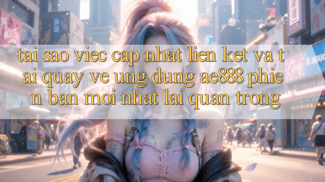 Tại sao việc cập nhật liên kết và tải quay về ứng dụng AE888 phiên bản mới nhất lại quan trọng?