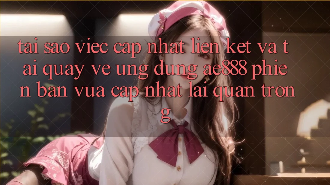 Tại sao việc cập nhật liên kết và tải quay về ứng dụng AE888 phiên bản vừa cập nhật lại quan trọng?