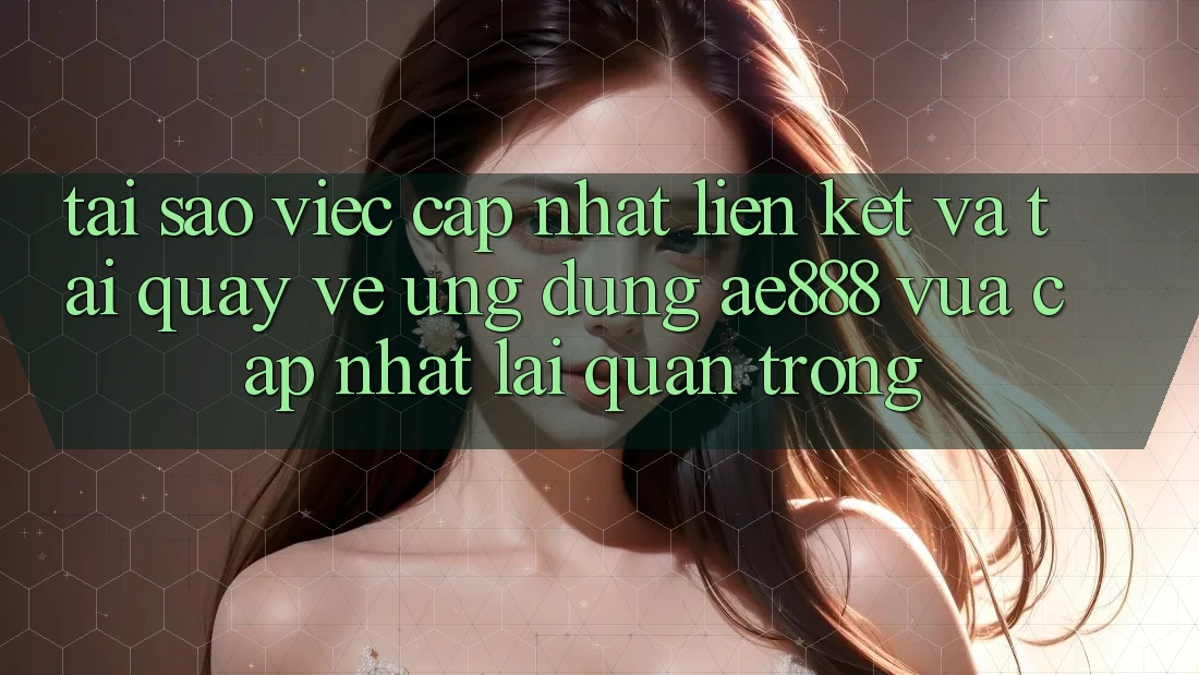 Tại sao việc cập nhật liên kết và tải quay về ứng dụng AE888 vừa cập nhật lại quan trọng?