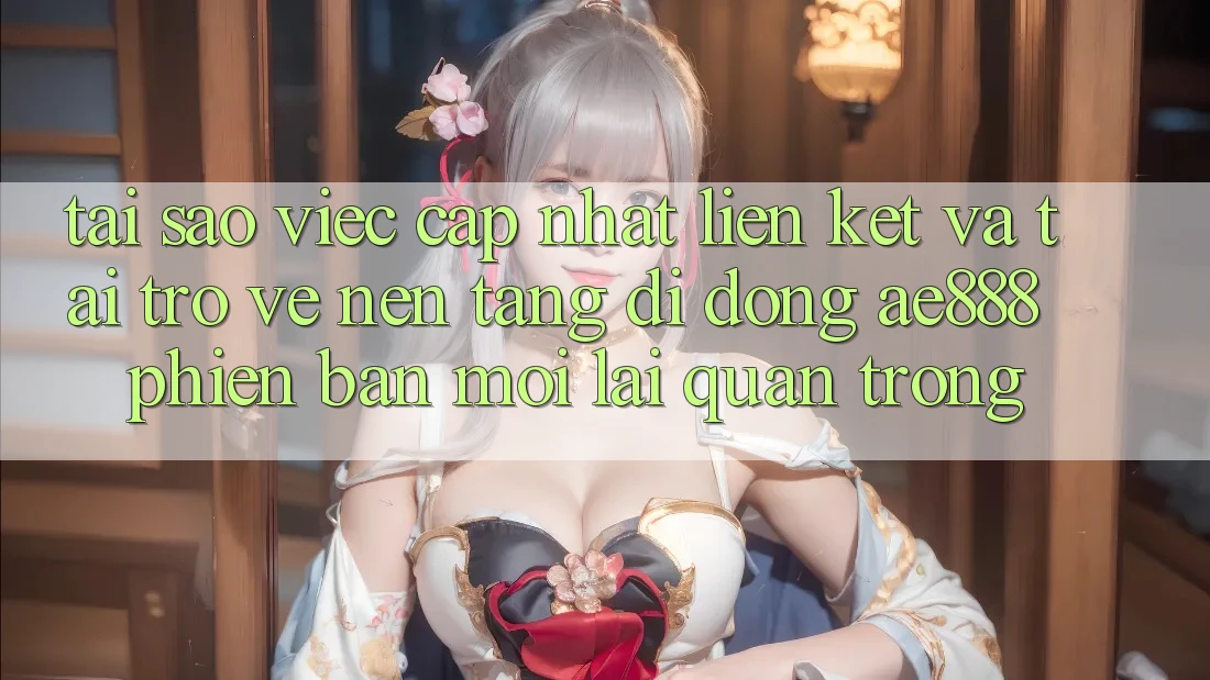 Tại sao việc cập nhật liên kết và tải trở về nền tảng di động AE888 phiên bản mới lại quan trọng?
