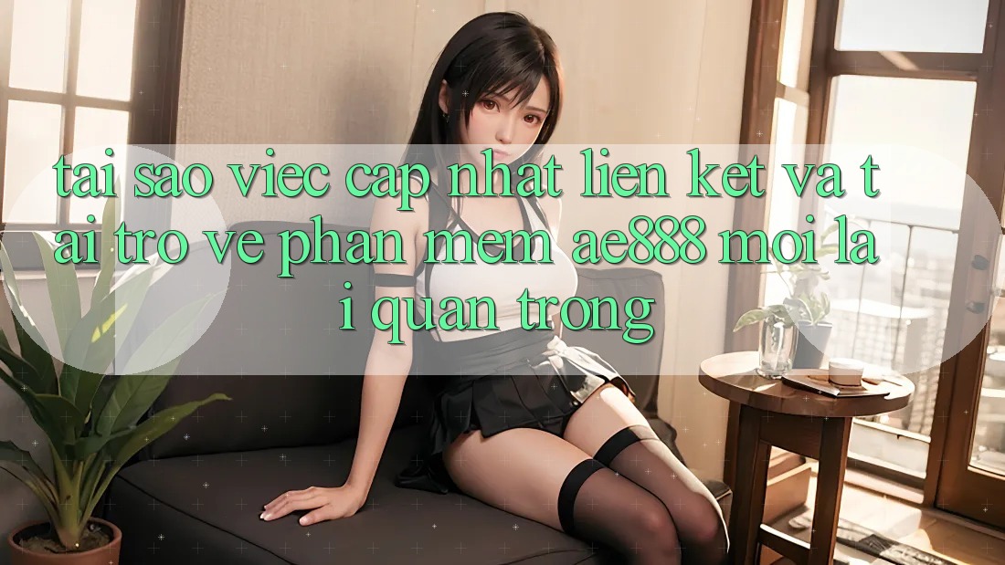 Tại sao việc cập nhật liên kết và tải trở về phần mềm AE888 mới lại quan trọng?