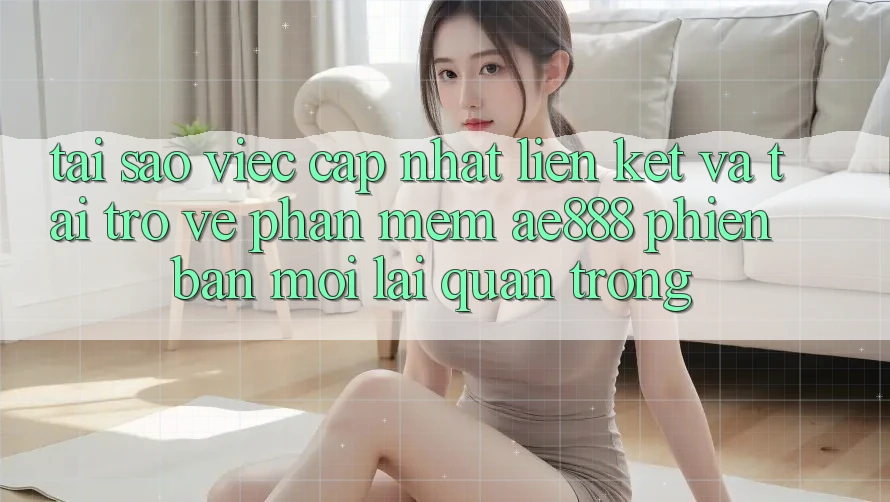 Tại sao việc cập nhật liên kết và tải trở về phần mềm AE888 phiên bản mới lại quan trọng? Tại sao việc cập nhật liên kết và tải trở về phần mềm AE888 phiên bản mới lại quan trọng?