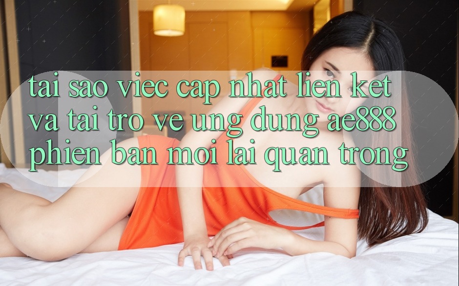 Tại sao việc cập nhật liên kết và tải trở về ứng dụng AE888 phiên bản mới lại quan trọng?