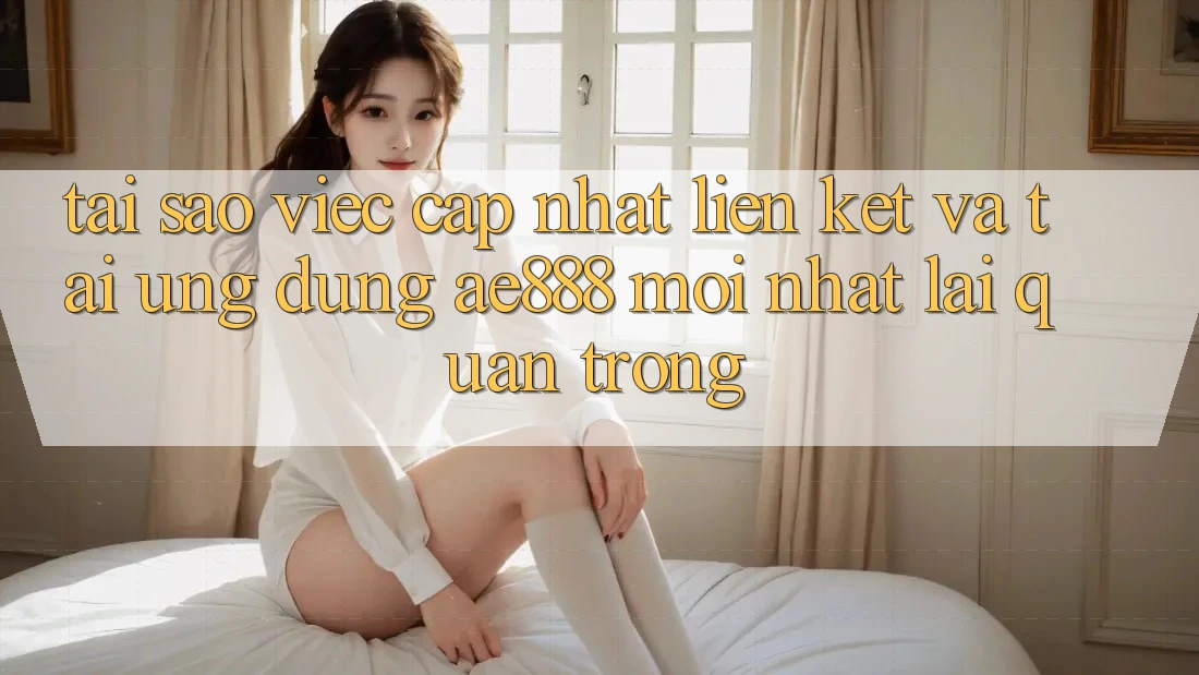 Tại sao việc cập nhật liên kết và tải ứng dụng AE888 mới nhất lại quan trọng?