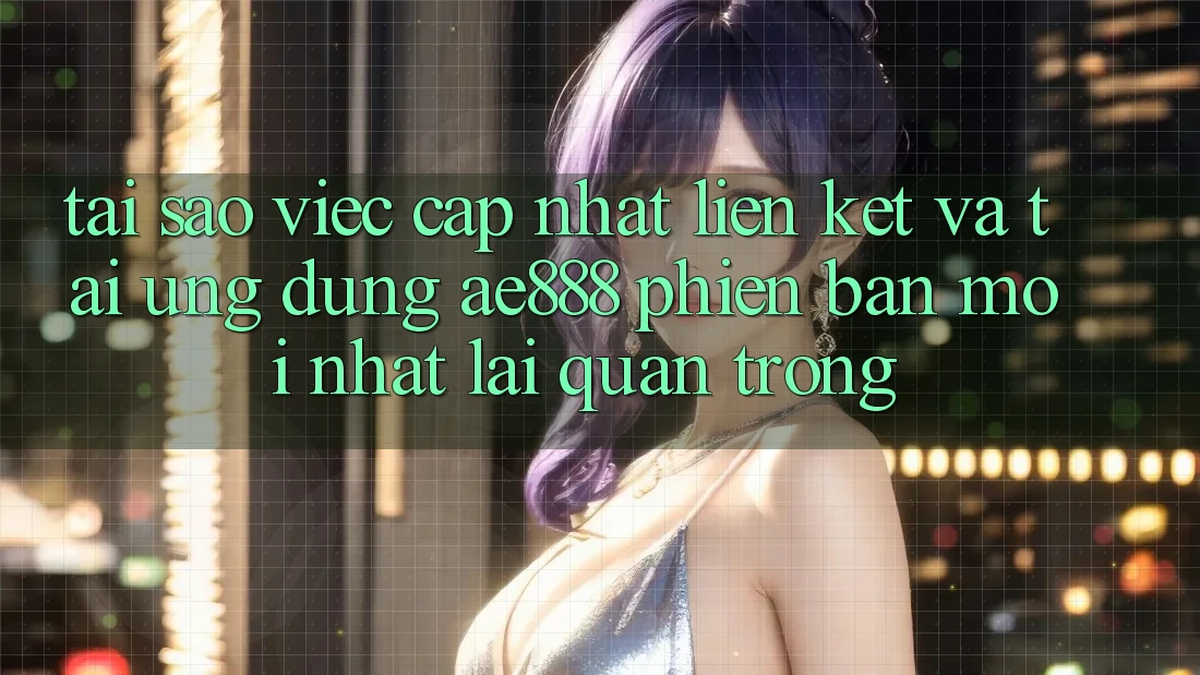 Tại sao việc cập nhật liên kết và tải ứng dụng AE888 phiên bản mới nhất lại quan trọng?