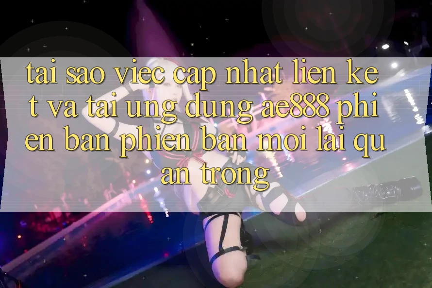 Tại sao việc cập nhật liên kết và tải ứng dụng AE888 phiên bản phiên bản mới lại quan trọng? Tại sao việc cập nhật liên kết và tải ứng dụng AE888 phiên bản phiên bản mới lại quan trọng?