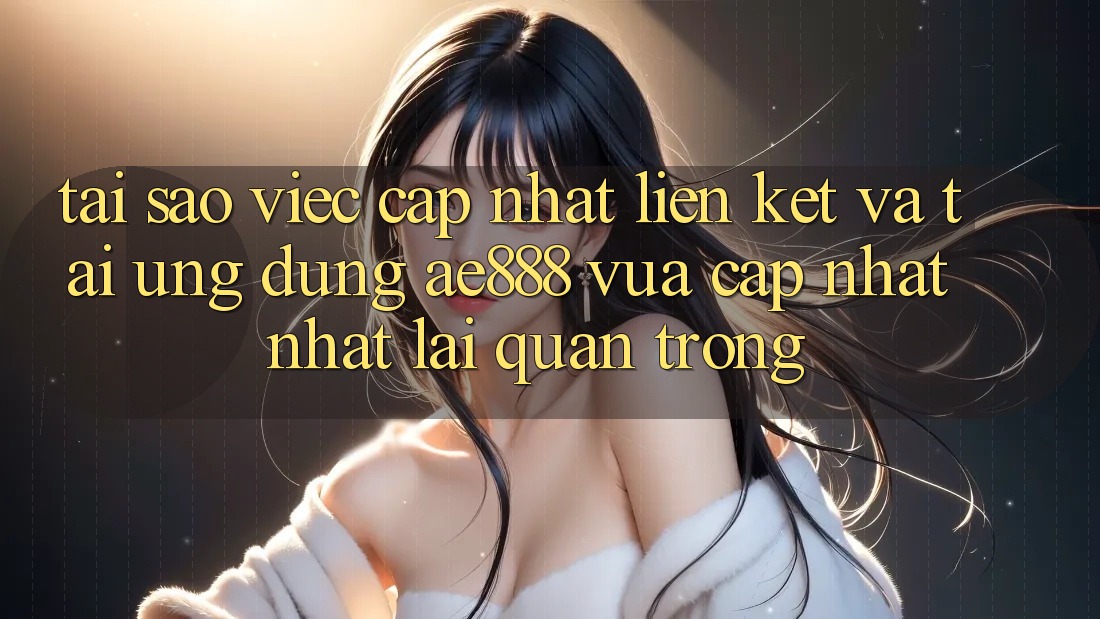 Tại sao việc cập nhật liên kết và tải ứng dụng AE888 vừa cập nhật nhất lại quan trọng? Tại sao việc cập nhật liên kết và tải ứng dụng AE888 vừa cập nhật nhất lại quan trọng?