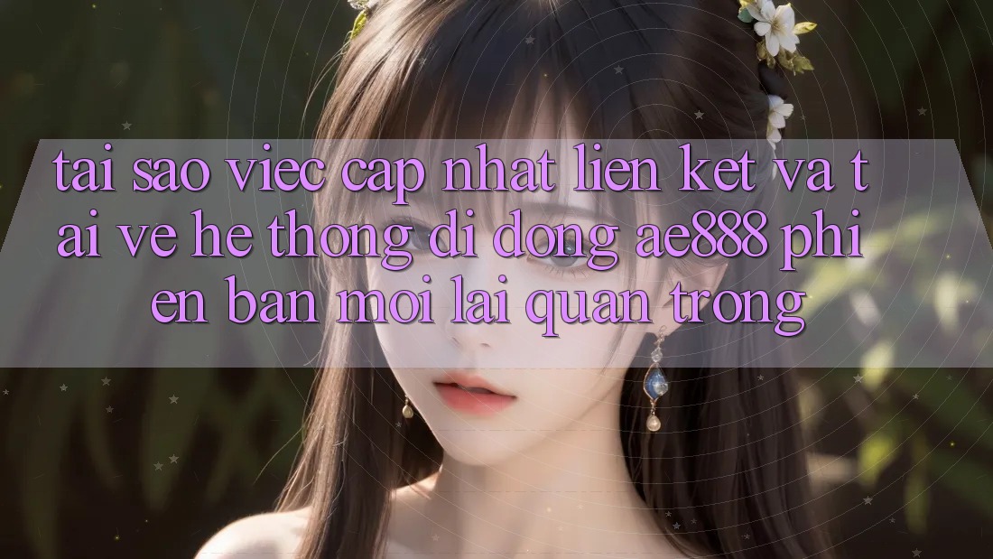 Tại sao việc cập nhật liên kết và tải về hệ thống di động AE888 phiên bản mới lại quan trọng? Tại sao việc cập nhật liên kết và tải về hệ thống di động AE888 phiên bản mới lại quan trọng?