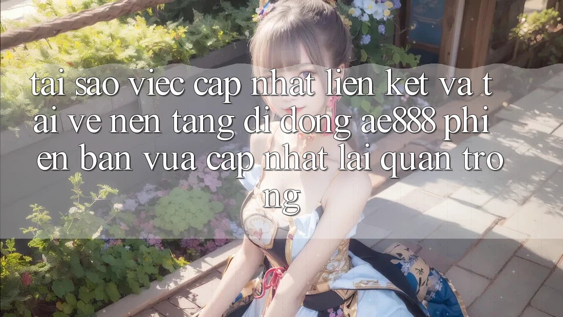 Tại sao việc cập nhật liên kết và tải về nền tảng di động AE888 phiên bản vừa cập nhật lại quan trọng?