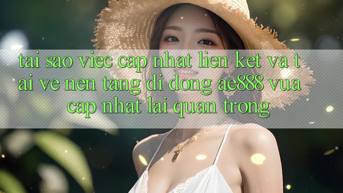 Tại sao việc cập nhật liên kết và tải về nền tảng di động AE888 vừa cập nhật lại quan trọng? Tại sao việc cập nhật liên kết và tải về nền tảng di động AE888 vừa cập nhật lại quan trọng?