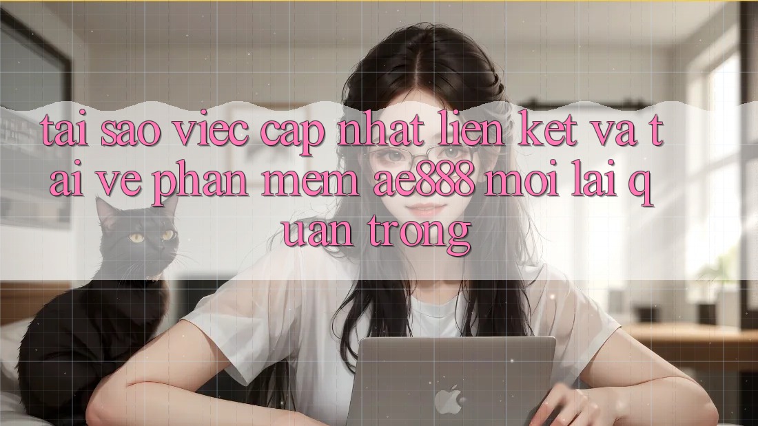 Tại sao việc cập nhật liên kết và tải về phần mềm AE888 mới lại quan trọng?