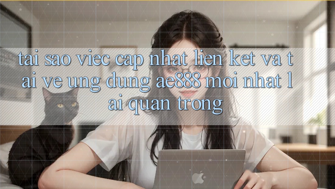 Tại sao việc cập nhật liên kết và tải về ứng dụng AE888 mới nhất lại quan trọng?