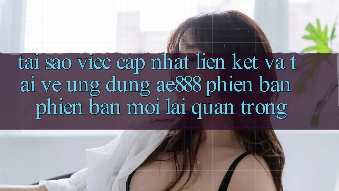 Tại sao việc cập nhật liên kết và tải về ứng dụng AE888 phiên bản phiên bản mới lại quan trọng? Tại sao việc cập nhật liên kết và tải về ứng dụng AE888 phiên bản phiên bản mới lại quan trọng?