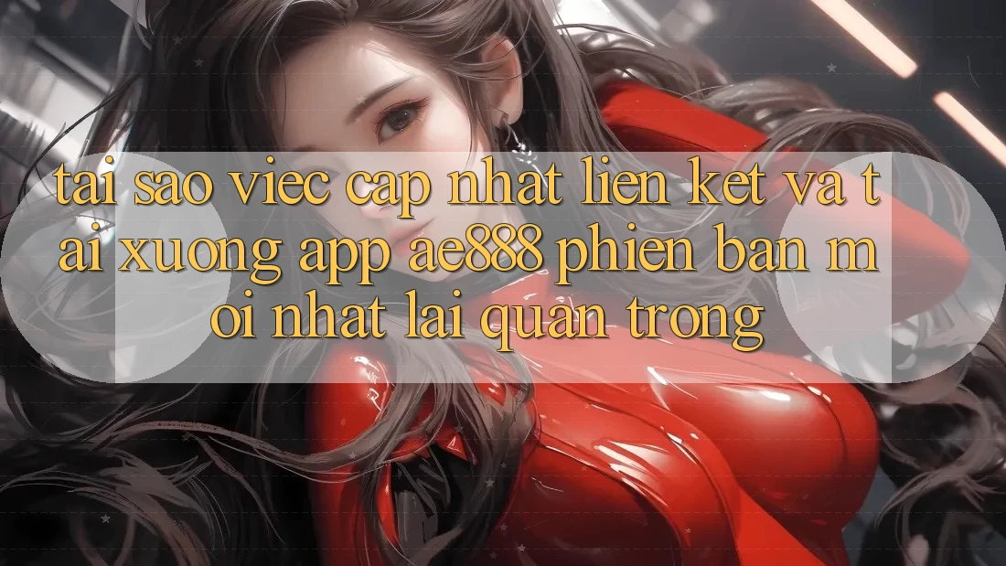 Tại sao việc cập nhật liên kết và tải xuống app AE888 phiên bản mới nhất lại quan trọng?