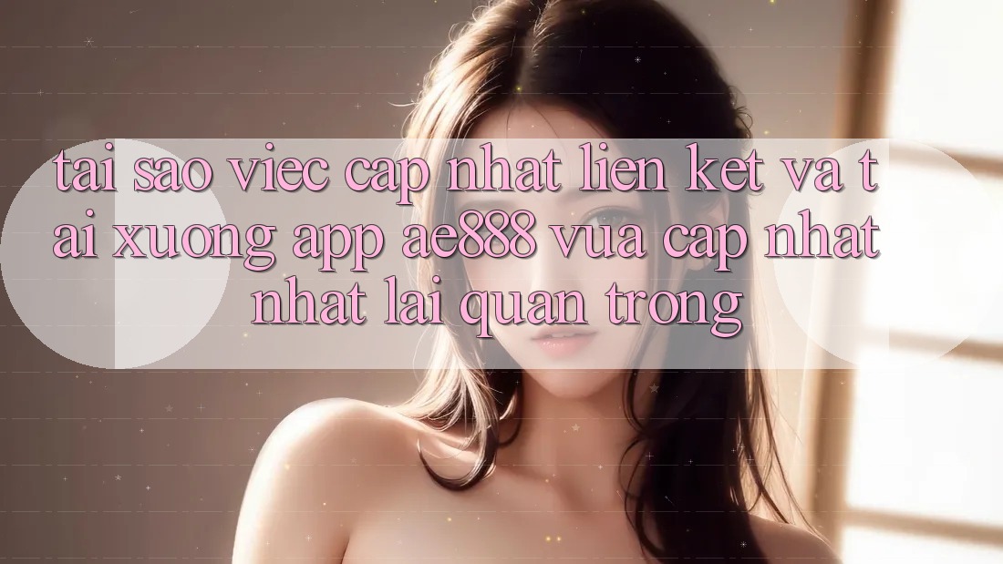 Tại sao việc cập nhật liên kết và tải xuống app AE888 vừa cập nhật nhất lại quan trọng? Tại sao việc cập nhật liên kết và tải xuống app AE888 vừa cập nhật nhất lại quan trọng?
