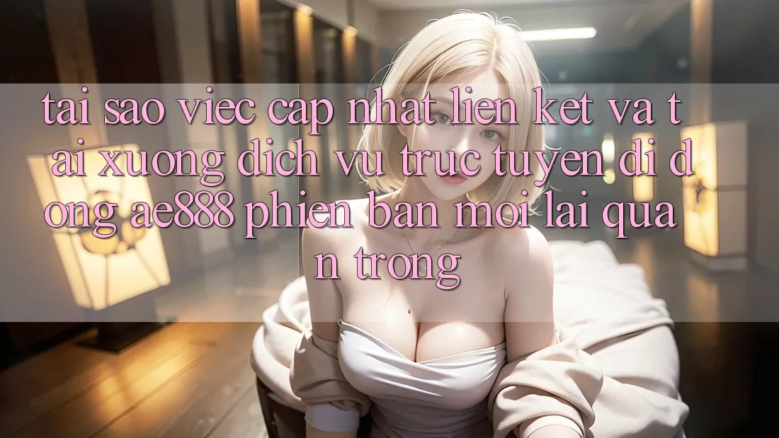 Tại sao việc cập nhật liên kết và tải xuống dịch vụ trực tuyến di động AE888 phiên bản mới lại quan trọng? Tại sao việc cập nhật liên kết và tải xuống dịch vụ trực tuyến di động AE888 phiên bản mới lại quan trọng?