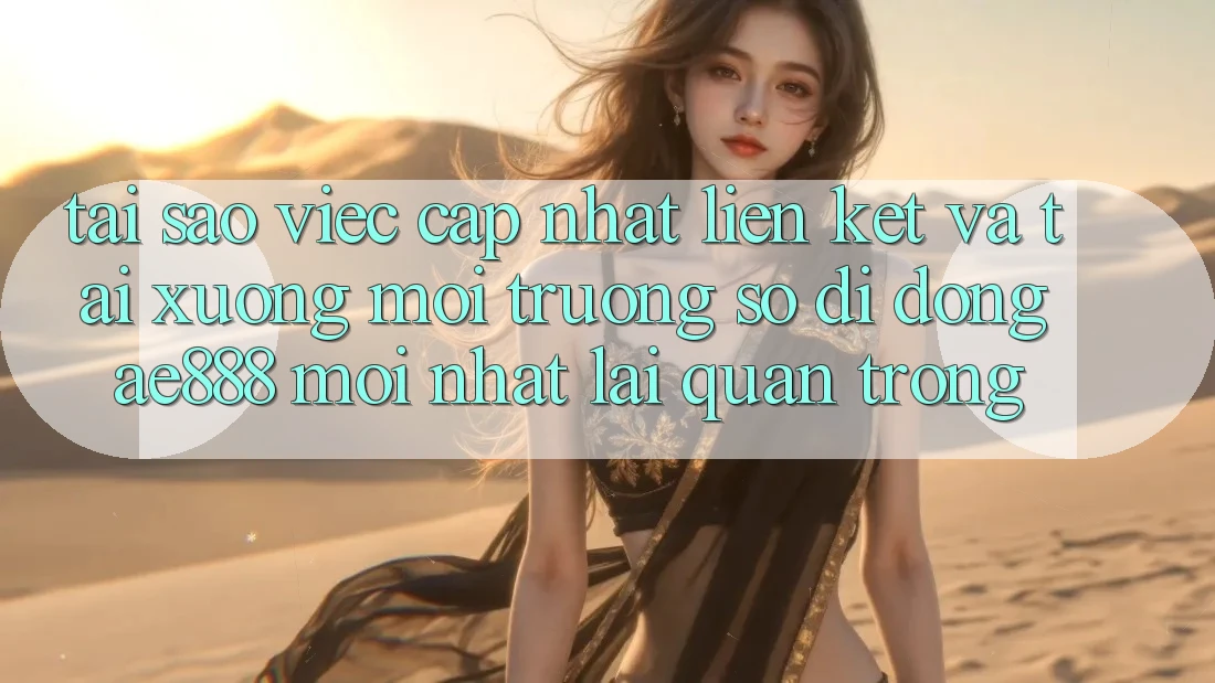 Tại sao việc cập nhật liên kết và tải xuống môi trường số di động AE888 mới nhất lại quan trọng?
