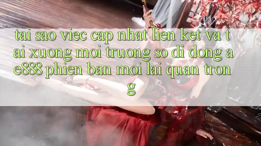 Tại sao việc cập nhật liên kết và tải xuống môi trường số di động AE888 phiên bản mới lại quan trọng?