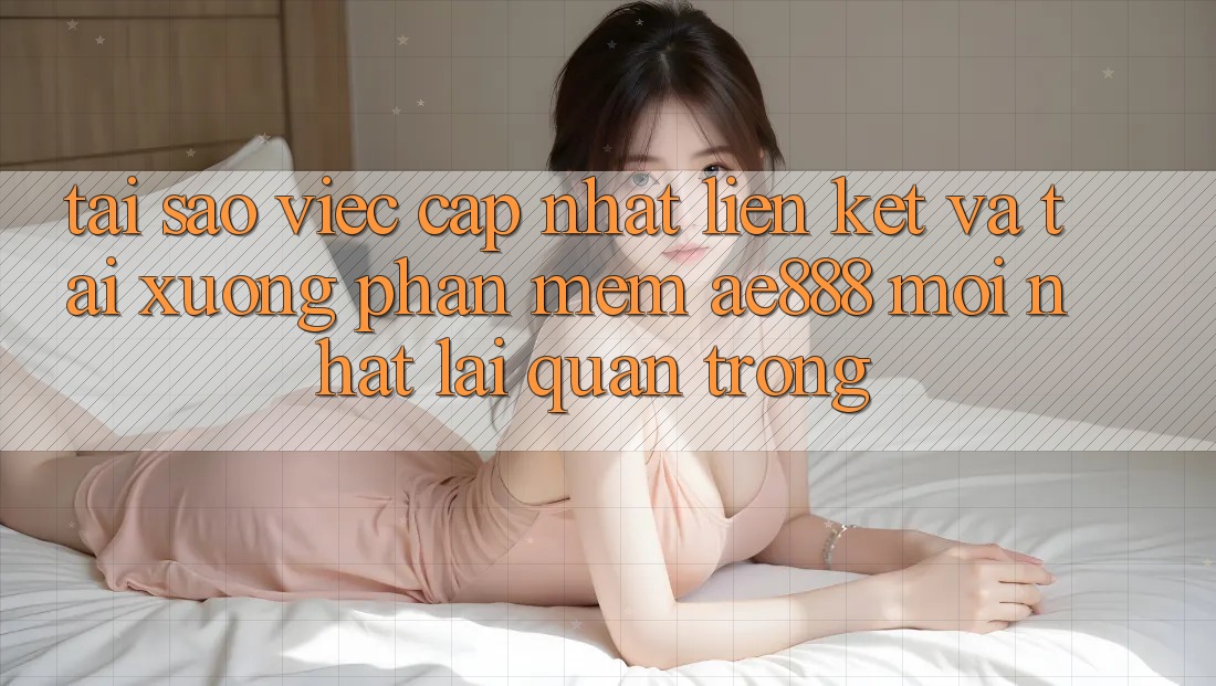 Tại sao việc cập nhật liên kết và tải xuống phần mềm AE888 mới nhất lại quan trọng?