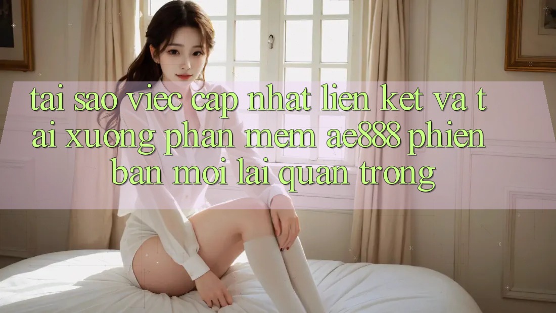 Tại sao việc cập nhật liên kết và tải xuống phần mềm AE888 phiên bản mới lại quan trọng? Tại sao việc cập nhật liên kết và tải xuống phần mềm AE888 phiên bản mới lại quan trọng?
