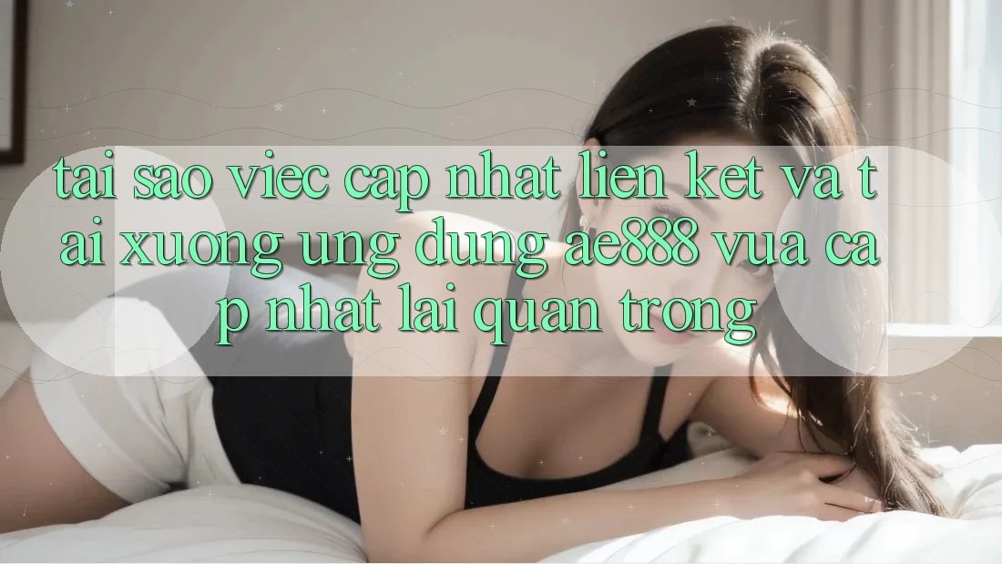 Tại sao việc cập nhật liên kết và tải xuống ứng dụng AE888 vừa cập nhật lại quan trọng? Tại sao việc cập nhật liên kết và tải xuống ứng dụng AE888 vừa cập nhật lại quan trọng?