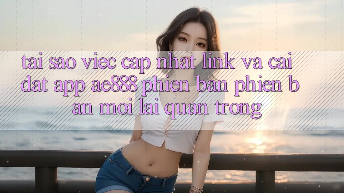 Tại sao việc cập nhật link và cài đặt app AE888 phiên bản phiên bản mới lại quan trọng?