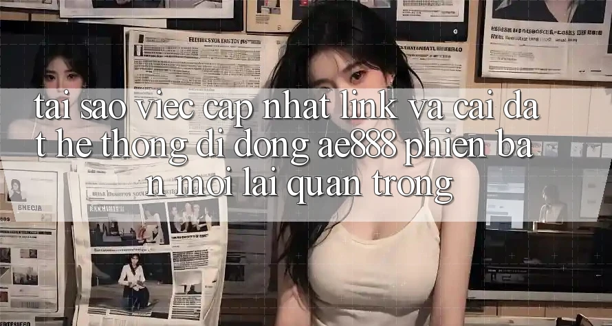 Tại sao việc cập nhật link và cài đặt hệ thống di động AE888 phiên bản mới lại quan trọng?
