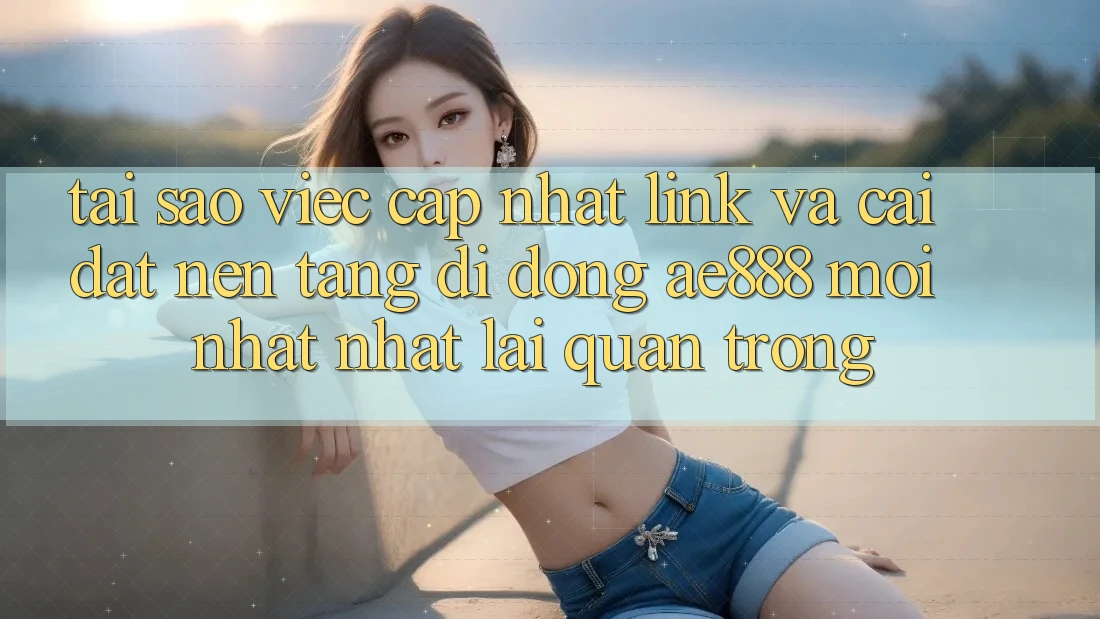 Tại sao việc cập nhật link và cài đặt nền tảng di động AE888 mới nhất nhất lại quan trọng?