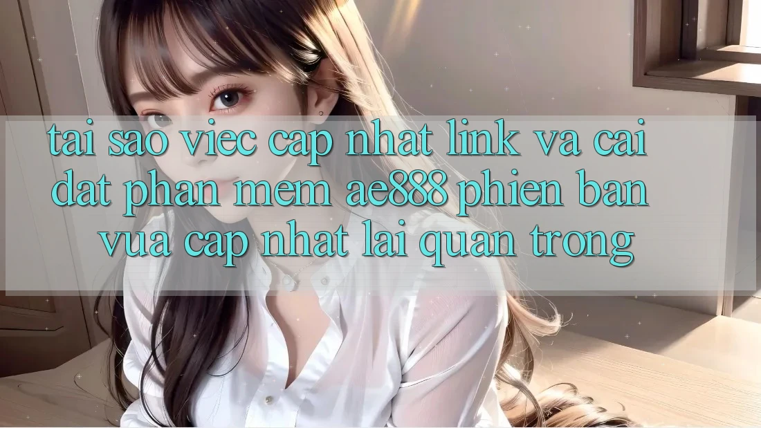 Tại sao việc cập nhật link và cài đặt phần mềm AE888 phiên bản vừa cập nhật lại quan trọng?