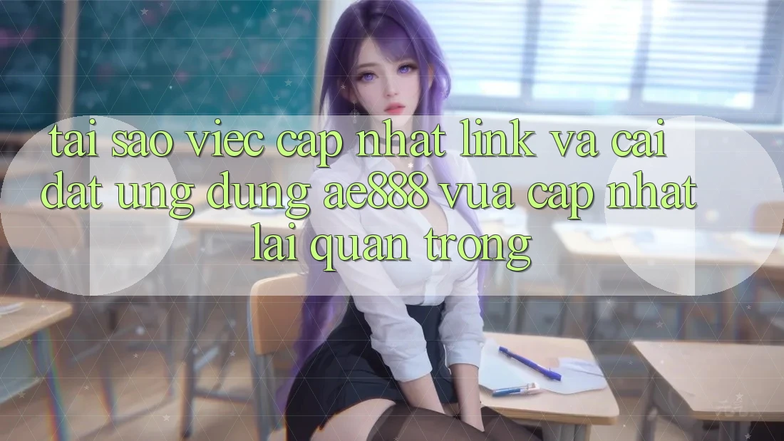 Tại sao việc cập nhật link và cài đặt ứng dụng AE888 vừa cập nhật lại quan trọng?