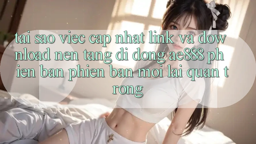 Tại sao việc cập nhật link và download nền tảng di động AE888 phiên bản phiên bản mới lại quan trọng? Tại sao việc cập nhật link và download nền tảng di động AE888 phiên bản phiên bản mới lại quan trọng?