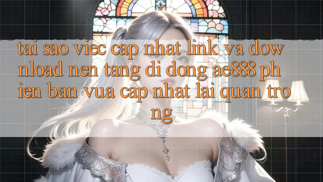Tại sao việc cập nhật link và download nền tảng di động AE888 phiên bản vừa cập nhật lại quan trọng?