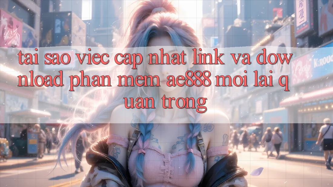 Tại sao việc cập nhật link và download phần mềm AE888 mới lại quan trọng? Tại sao việc cập nhật link và download phần mềm AE888 mới lại quan trọng?