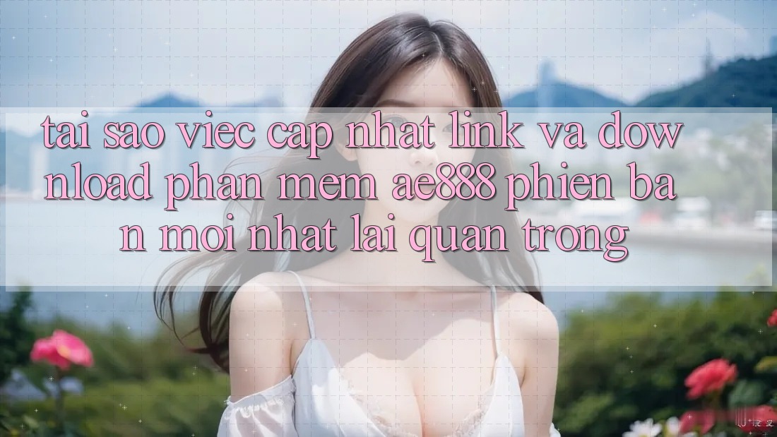 Tại sao việc cập nhật link và download phần mềm AE888 phiên bản mới nhất lại quan trọng?