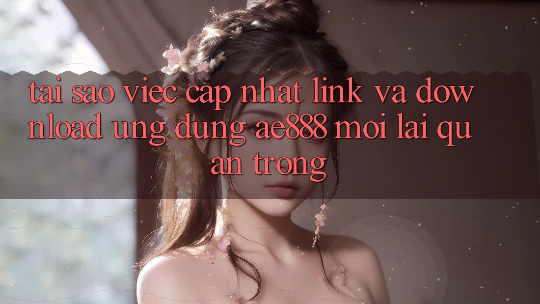 Tại sao việc cập nhật link và download ứng dụng AE888 mới lại quan trọng? Tại sao việc cập nhật link và download ứng dụng AE888 mới lại quan trọng?