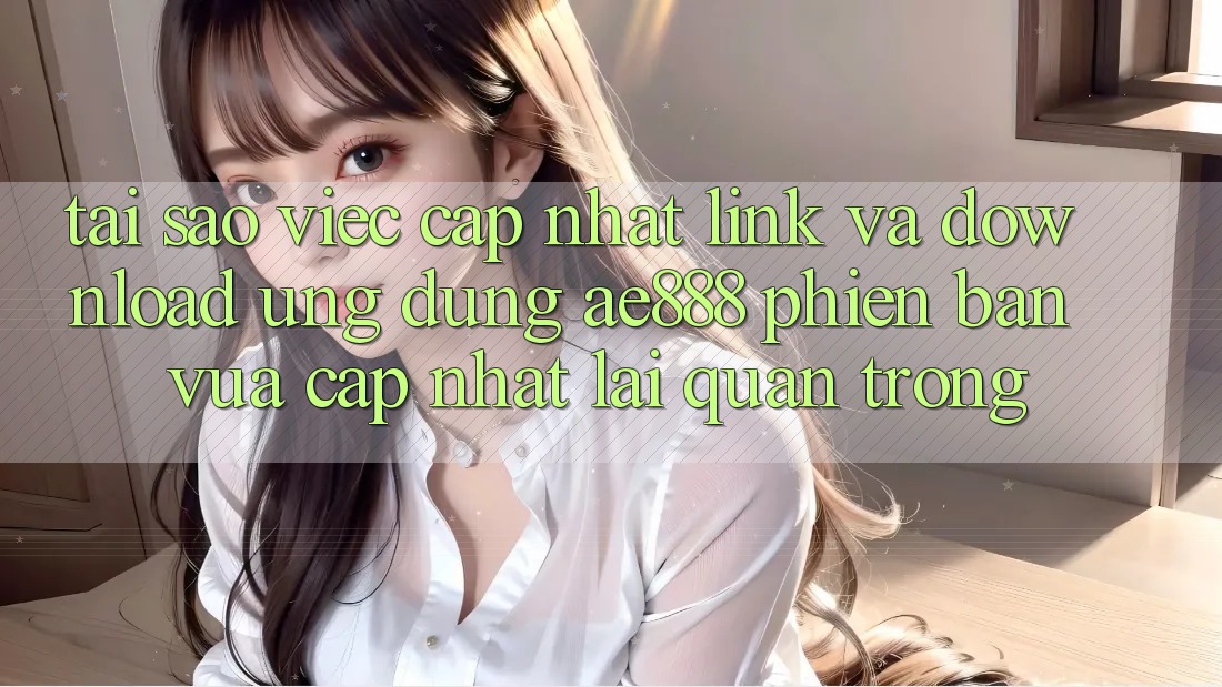 Tại sao việc cập nhật link và download ứng dụng AE888 phiên bản vừa cập nhật lại quan trọng? Tại sao việc cập nhật link và download ứng dụng AE888 phiên bản vừa cập nhật lại quan trọng?