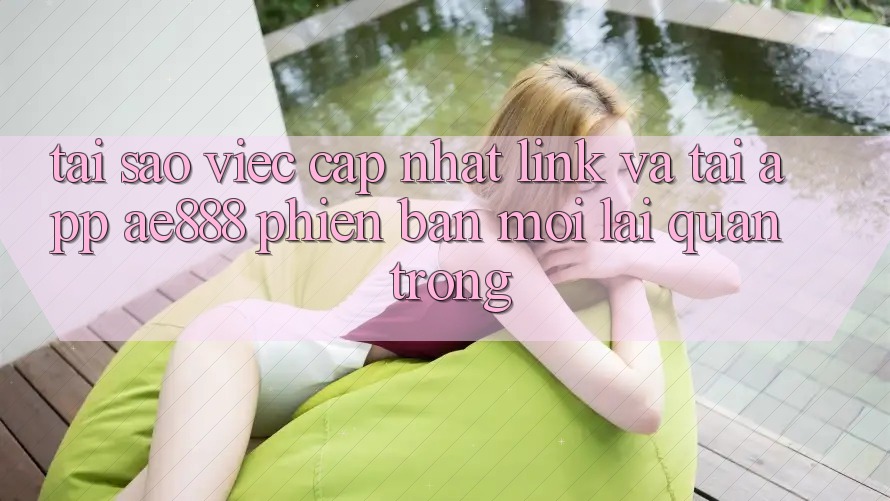 Tại sao việc cập nhật link và tải app AE888 phiên bản mới lại quan trọng?
