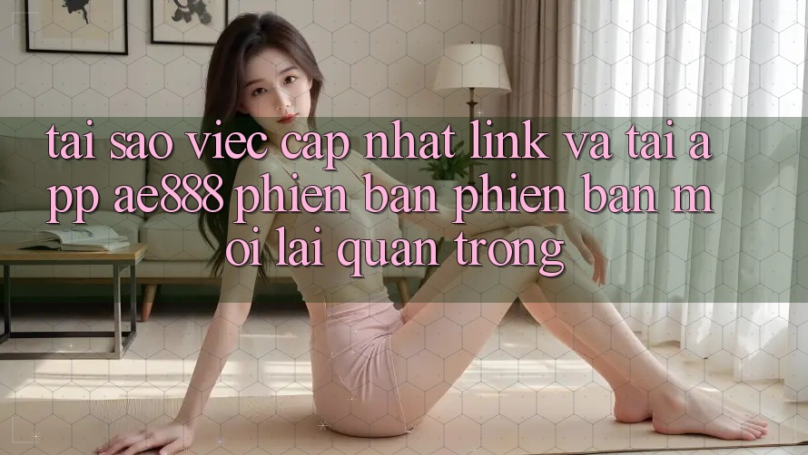 Tại sao việc cập nhật link và tải app AE888 phiên bản phiên bản mới lại quan trọng? Tại sao việc cập nhật link và tải app AE888 phiên bản phiên bản mới lại quan trọng?