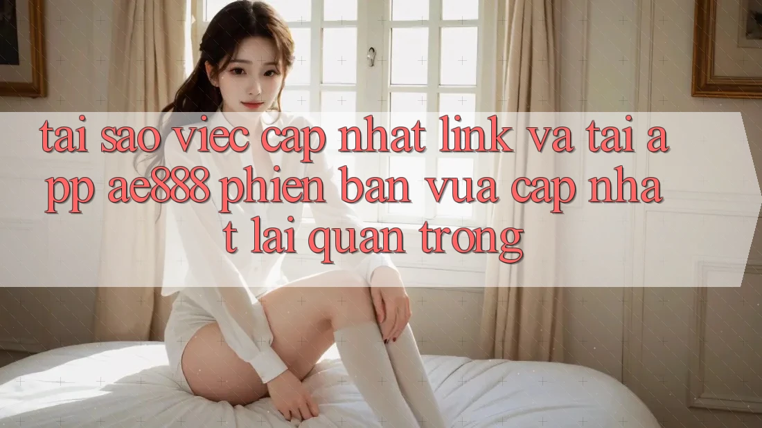 Tại sao việc cập nhật link và tải app AE888 phiên bản vừa cập nhật lại quan trọng?