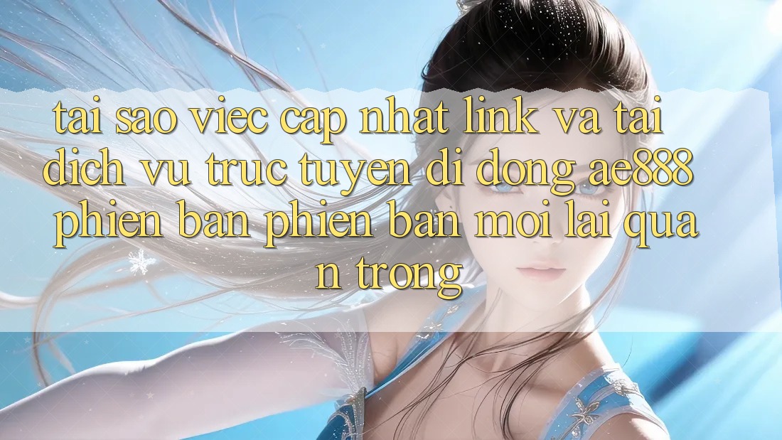Tại sao việc cập nhật link và tải dịch vụ trực tuyến di động AE888 phiên bản phiên bản mới lại quan trọng?